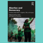Image is of the book cover for Abortion and Democracy: Contentious Body Politics in Argentina, Chile, and Uruguay.