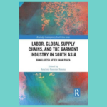 Image is of the book cover for Labor, Global Supply Chains, and the Garment Industry in South Asia: Bangladesh After Rana Plaza.